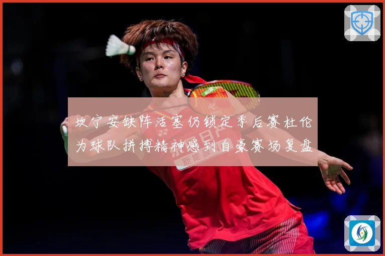 坎宁安缺阵活塞仍锁定季后赛杜伦为球队拼搏精神感到自豪赛场复盘：最新赛事动态与深度分析