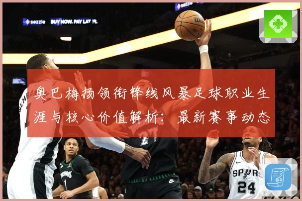奥巴梅扬领衔锋线风暴足球职业生涯与核心价值解析：最新赛事动态与深度分析