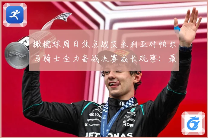 橄榄球周日焦点战艾米利亚对帕尔马骑士全力备战决赛成长观察：最新赛事动态与深度分析