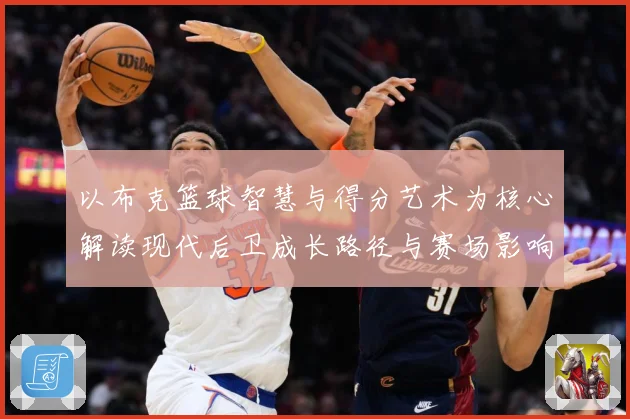 以布克篮球智慧与得分艺术为核心解读现代后卫成长路径与赛场影响力：最新赛事动态与深度分析