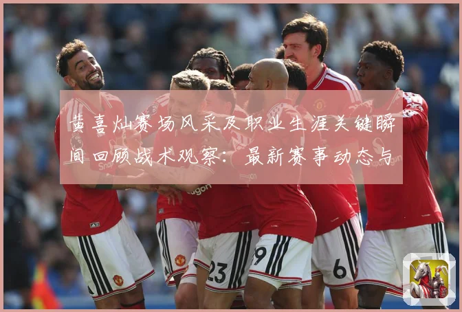 黄喜灿赛场风采及职业生涯关键瞬间回顾战术观察：最新赛事动态与深度分析