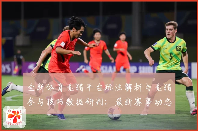 全新体育竞猜平台玩法解析与竞猜参与技巧数据研判：最新赛事动态与深度分析