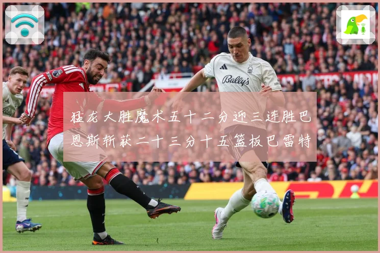 猛龙大胜魔术五十二分迎三连胜巴恩斯斩获二十三分十五篮板巴雷特专题观察：最新赛事动态与深度分析