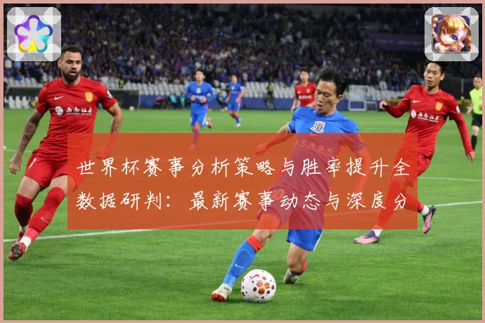 世界杯赛事分析策略与胜率提升全数据研判：最新赛事动态与深度分析