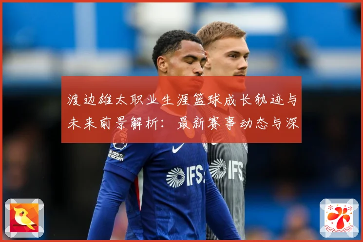 渡边雄太职业生涯篮球成长轨迹与未来前景解析：最新赛事动态与深度分析