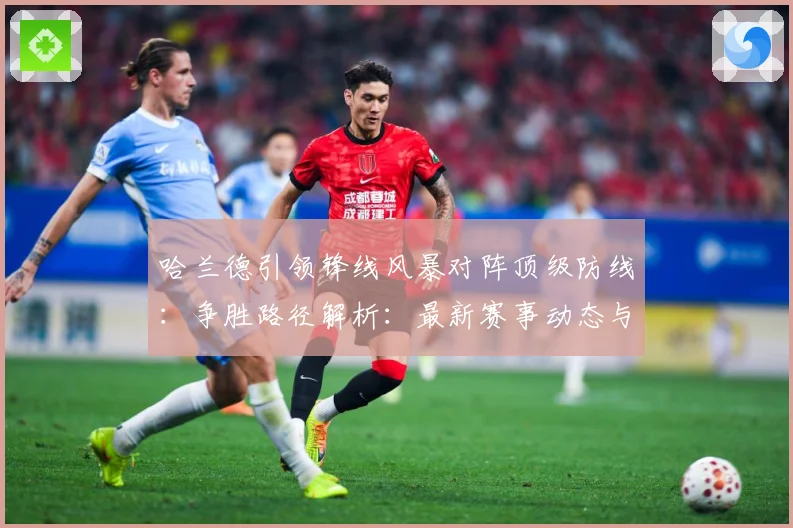 哈兰德引领锋线风暴对阵顶级防线：争胜路径解析：最新赛事动态与深度分析