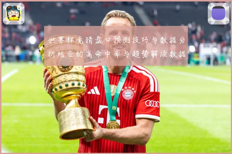 世界杯竞猜盘口预测技巧与数据分析结合的高命中率与趋势解读数据研判：最新赛事动态与深度分析