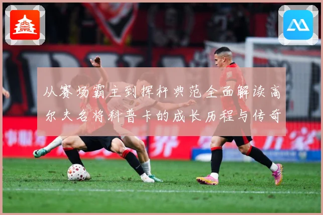 从赛场霸主到挥杆典范全面解读高尔夫名将科普卡的成长历程与传奇成就解析：最新赛事动态与深度分析