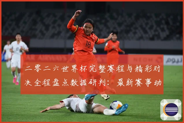 二零二六世界杯完整赛程与精彩对决全程盘点数据研判：最新赛事动态与深度分析