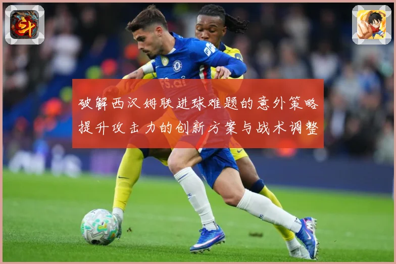 破解西汉姆联进球难题的意外策略提升攻击力的创新方案与战术调整数据研判：最新赛事动态与深度分析