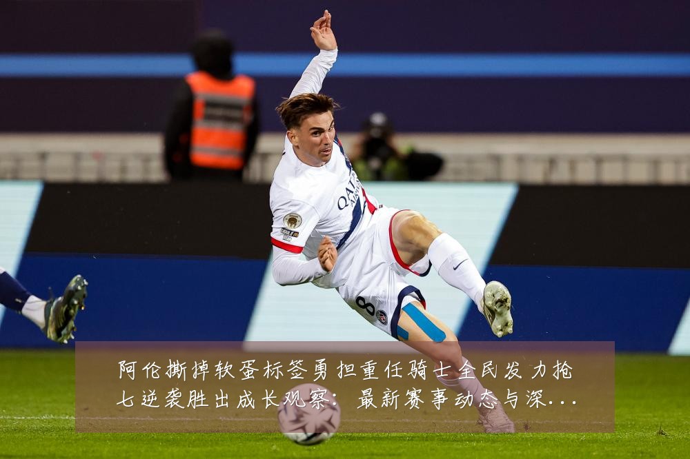阿伦撕掉软蛋标签勇担重任骑士全民发力抢七逆袭胜出成长观察:最新赛事动态与深度分析