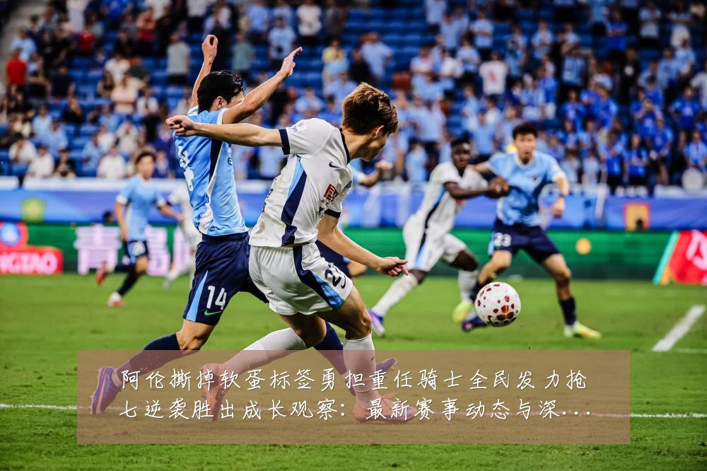 阿伦撕掉软蛋标签勇担重任骑士全民发力抢七逆袭胜出成长观察：最新赛事动态与深度分析