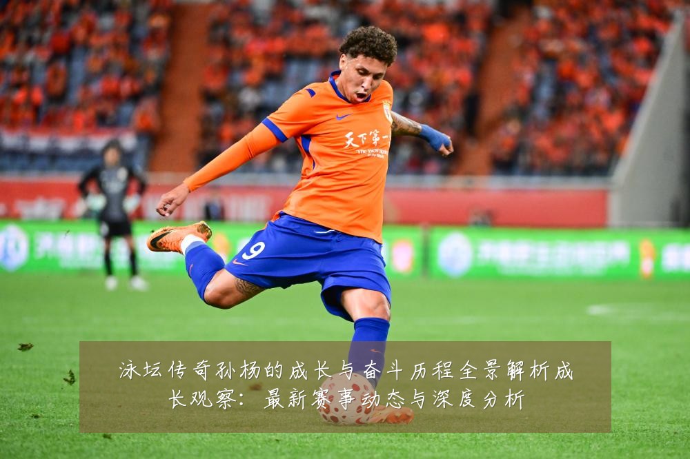 泳坛传奇孙杨的成长与奋斗历程全景解析成长观察:最新赛事动态与深度分析