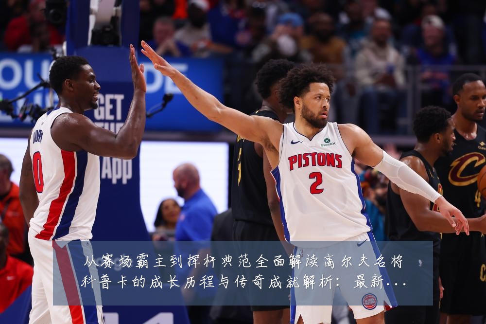 从赛场霸主到挥杆典范全面解读高尔夫名将科普卡的成长历程与传奇成就解析：最新赛事动态与深度分析