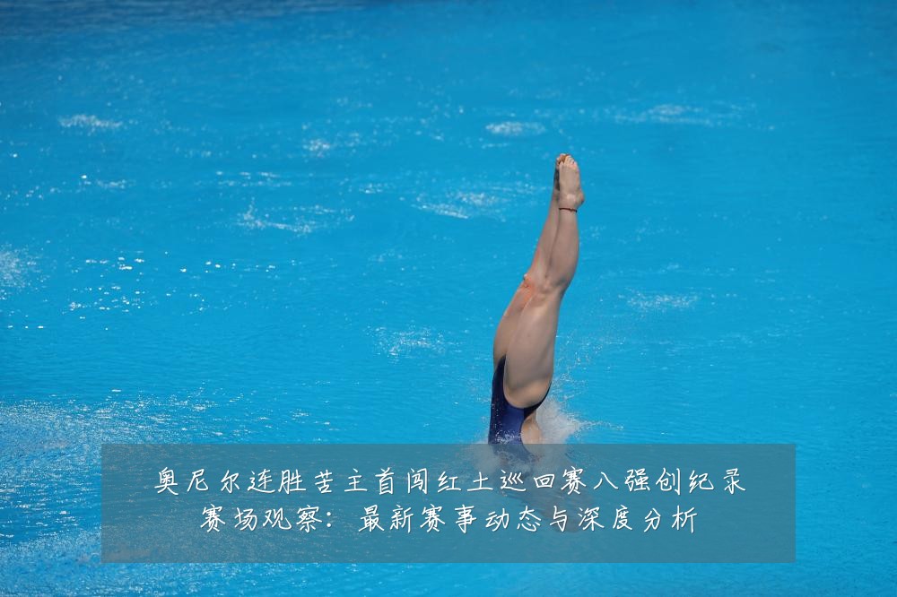 奥尼尔连胜苦主首闯红土巡回赛八强创纪录赛场观察:最新赛事动态与深度分析
