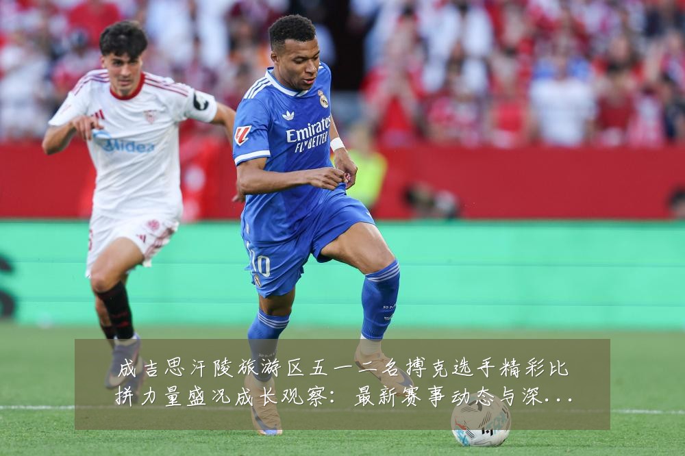 成吉思汗陵旅游区五一二名搏克选手精彩比拼力量盛况成长观察:最新赛事动态与深度分析