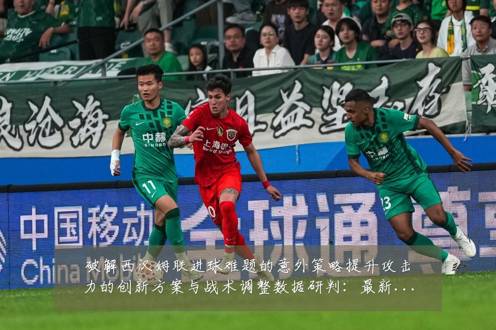 破解西汉姆联进球难题的意外策略提升攻击力的创新方案与战术调整数据研判:最新赛事动态与深度分析