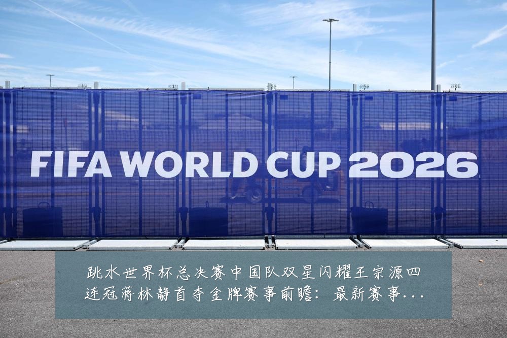 跳水世界杯总决赛中国队双星闪耀王宗源四连冠蒋林静首夺金牌赛事前瞻:最新赛事动态与深度分析