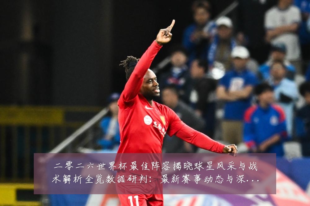 二零二六世界杯最佳阵容揭晓球星风采与战术解析全览数据研判:最新赛事动态与深度分析
